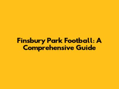 Finsbury Park Football: A Comprehensive Guide