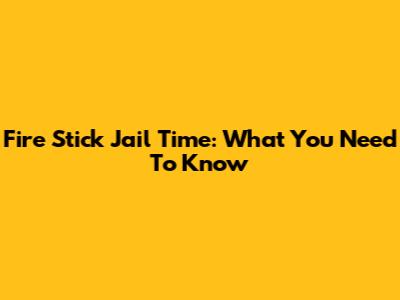 Fire Stick Jail Time: What You Need To Know