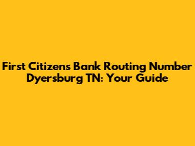 First Citizens Bank Routing Number Dyersburg TN: Your Guide