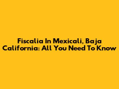 Fiscalia In Mexicali, Baja California: All You Need To Know