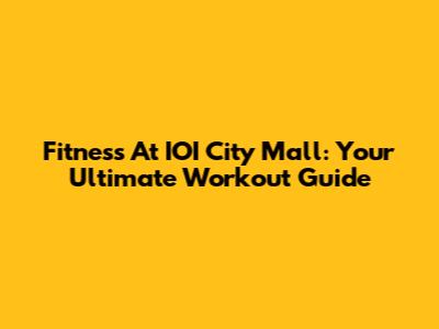 Fitness At IOI City Mall: Your Ultimate Workout Guide