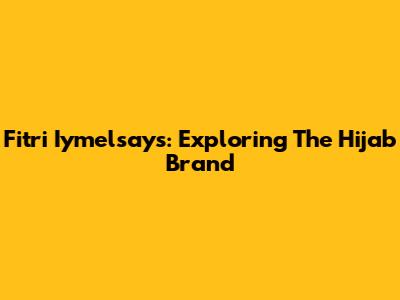 Fitri Iymelsays: Exploring The Hijab Brand