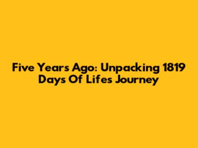 Five Years Ago: Unpacking 1819 Days Of Life's Journey