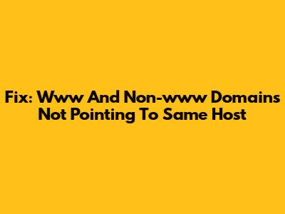 Fix: Www And Non-www Domains Not Pointing To Same Host