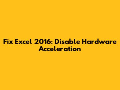 Fix Excel 2016: Disable Hardware Acceleration