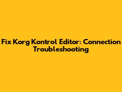 Fix Korg Kontrol Editor: Connection Troubleshooting