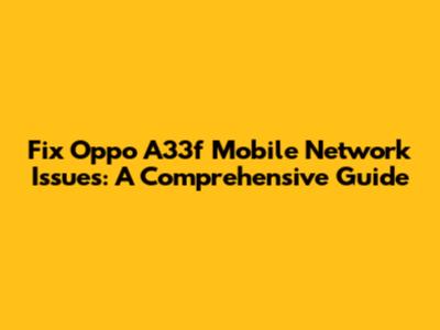 Fix Oppo A33f Mobile Network Issues: A Comprehensive Guide