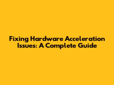Fixing Hardware Acceleration Issues: A Complete Guide