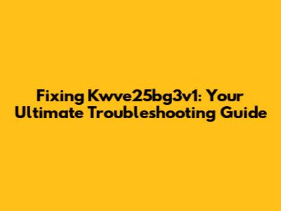 Fixing Kwve25bg3v1: Your Ultimate Troubleshooting Guide