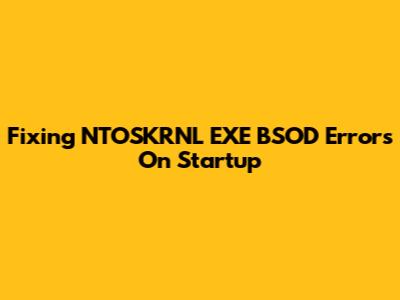 Fixing NTOSKRNL EXE BSOD Errors On Startup