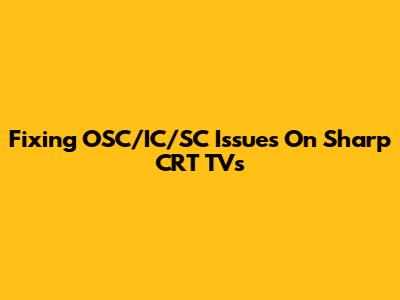 Fixing OSC/IC/SC Issues On Sharp CRT TVs
