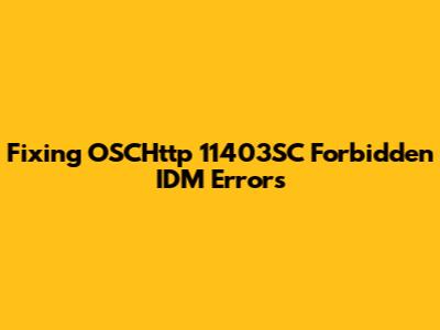 Fixing OSCHttp 11403SC Forbidden IDM Errors