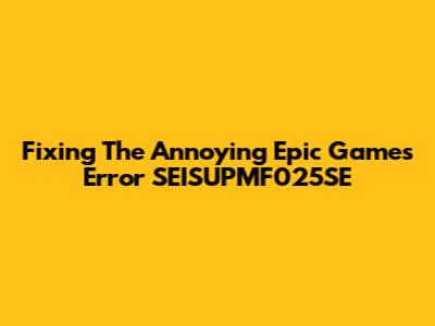 Fixing The Annoying Epic Games Error SEISUPMF025SE