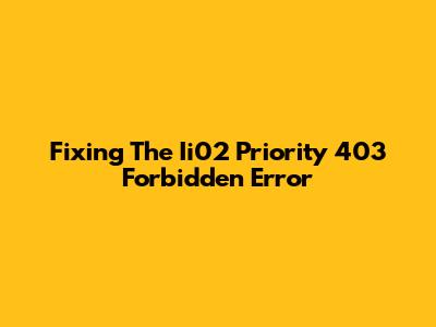 Fixing The Ii02 Priority 403 Forbidden Error