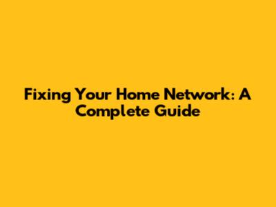 Fixing Your Home Network: A Complete Guide