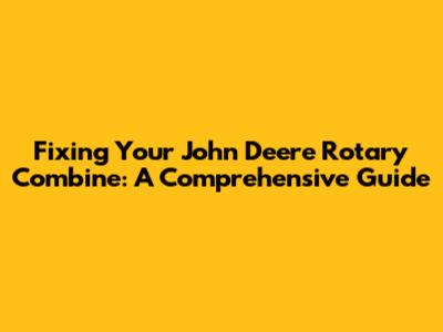 Fixing Your John Deere Rotary Combine: A Comprehensive Guide