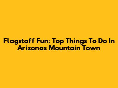 Flagstaff Fun: Top Things To Do In Arizona's Mountain Town
