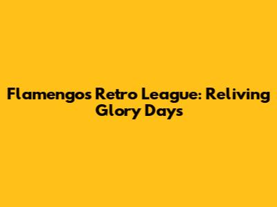 Flamengo's Retro League: Reliving Glory Days