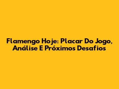 Flamengo Hoje: Placar Do Jogo, Análise E Próximos Desafios