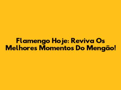 Flamengo Hoje: Reviva Os Melhores Momentos Do Mengão!