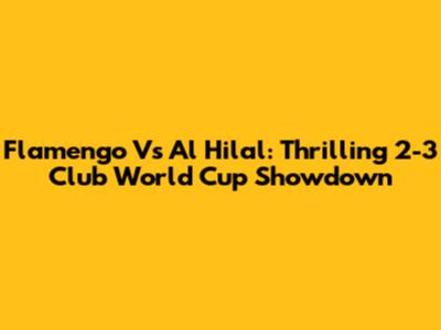 Flamengo Vs Al Hilal: Thrilling 2-3 Club World Cup Showdown