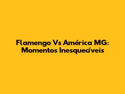 Flamengo Vs América MG: Momentos Inesquecíveis