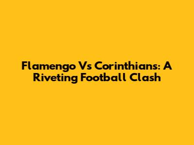 Flamengo Vs Corinthians: A Riveting Football Clash