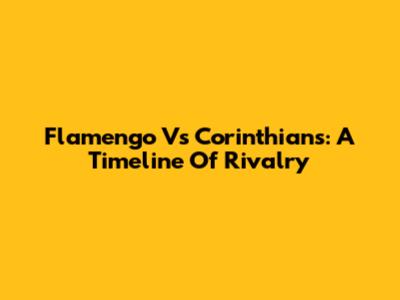 Flamengo Vs Corinthians: A Timeline Of Rivalry