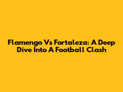 Flamengo Vs Fortaleza: A Deep Dive Into A Football Clash