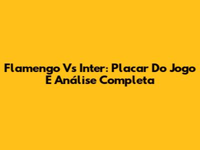 Flamengo Vs Inter: Placar Do Jogo E Análise Completa