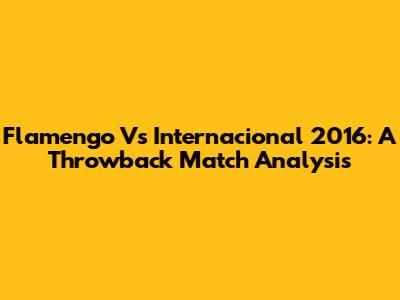 Flamengo Vs Internacional 2016: A Throwback Match Analysis