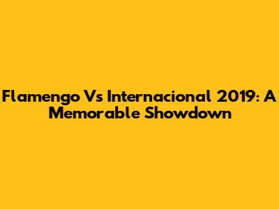 Flamengo Vs Internacional 2019: A Memorable Showdown