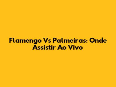 Flamengo Vs Palmeiras: Onde Assistir Ao Vivo