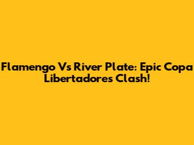 Flamengo Vs River Plate: Epic Copa Libertadores Clash!