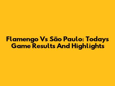 Flamengo Vs São Paulo: Today's Game Results And Highlights