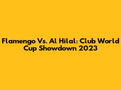 Flamengo Vs. Al Hilal: Club World Cup Showdown 2023