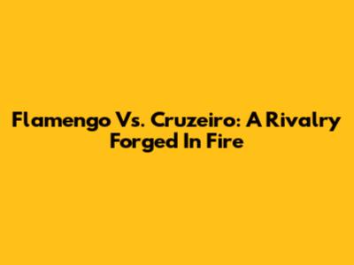 Flamengo Vs. Cruzeiro: A Rivalry Forged In Fire