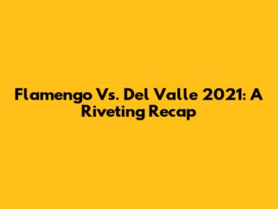 Flamengo Vs. Del Valle 2021: A Riveting Recap