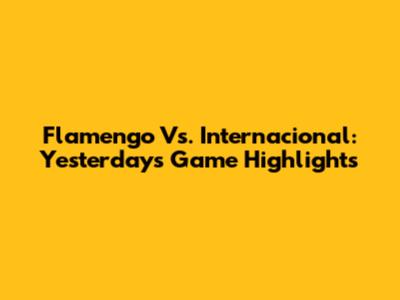 Flamengo Vs. Internacional: Yesterday's Game Highlights