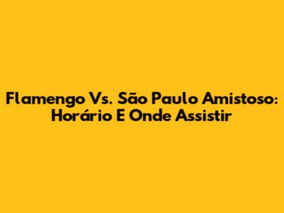 Flamengo Vs. São Paulo Amistoso: Horário E Onde Assistir