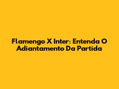 Flamengo X Inter: Entenda O Adiantamento Da Partida