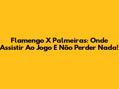 Flamengo X Palmeiras: Onde Assistir Ao Jogo E Não Perder Nada!