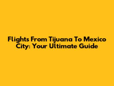 Flights From Tijuana To Mexico City: Your Ultimate Guide