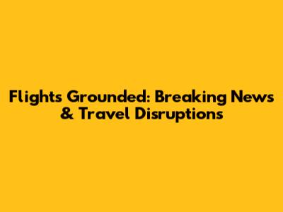 Flights Grounded: Breaking News & Travel Disruptions
