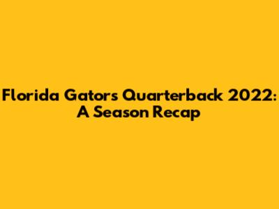 Florida Gators Quarterback 2022: A Season Recap