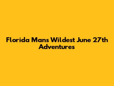 Florida Man's Wildest June 27th Adventures