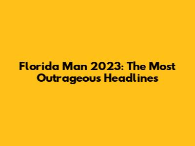 Florida Man 2023: The Most Outrageous Headlines