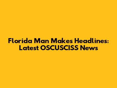 Florida Man Makes Headlines: Latest OSCUSCISS News
