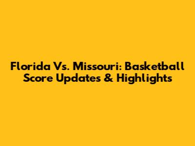 Florida Vs. Missouri: Basketball Score Updates & Highlights