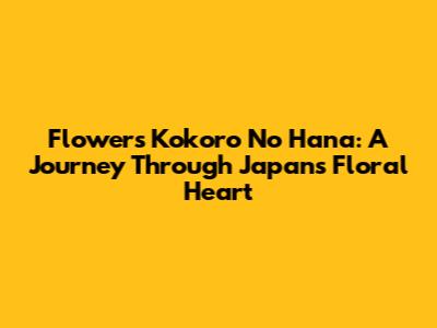 Flowers Kokoro No Hana: A Journey Through Japan's Floral Heart